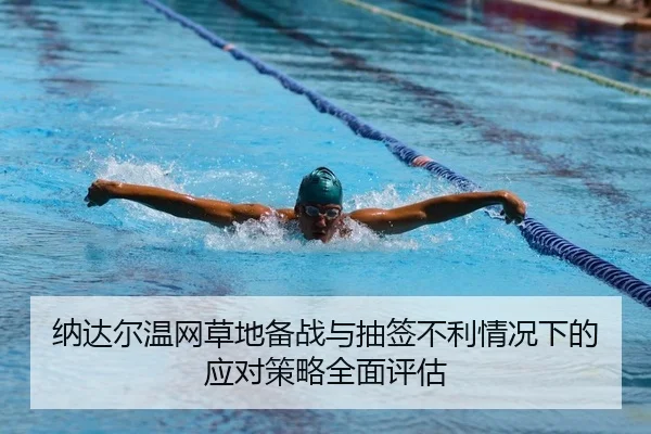 纳达尔温网草地备战与抽签不利情况下的应对策略全面评估
