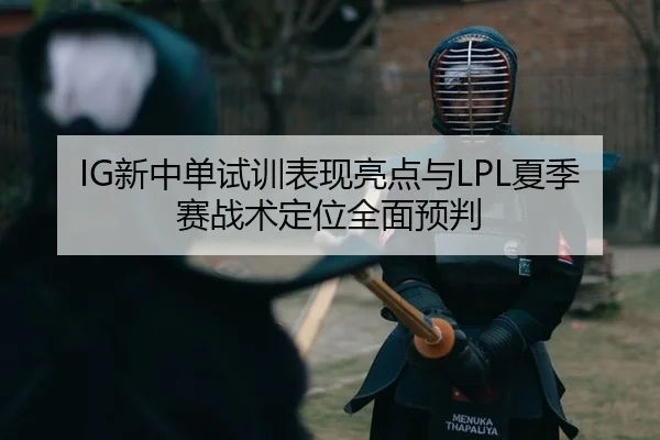 IG新中单试训表现亮点与LPL夏季赛战术定位全面预判
