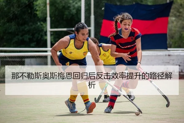 那不勒斯奥斯梅恩回归后反击效率提升的路径解析